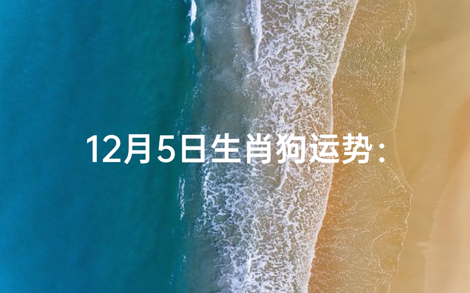 12月5日生肖狗运势:吉祥如意迎新年