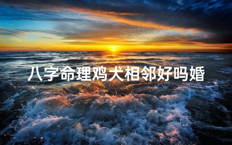 八字命理鸡犬相邻好吗婚姻、八字命理揭秘:鸡犬相邻,婚姻美满如画