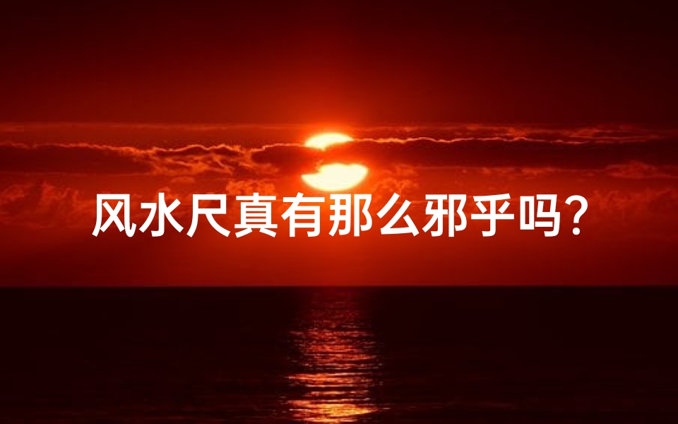 风水尺真有那么邪乎吗?揭秘神秘风水工具的真相