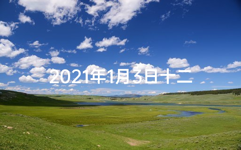 2021年1月3日十二生肖每日运势-1月3日生肖运势揭秘:每日运势吉凶一览