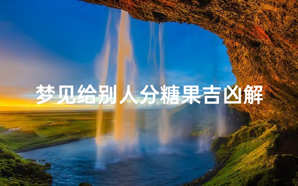 梦见给别人分糖果吉凶解梦_《梦境糖果分配:吉凶预兆揭秘》