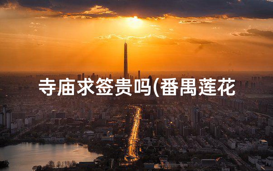 寺庙求签贵吗(番禺莲花山观音古庙要门票吗)
