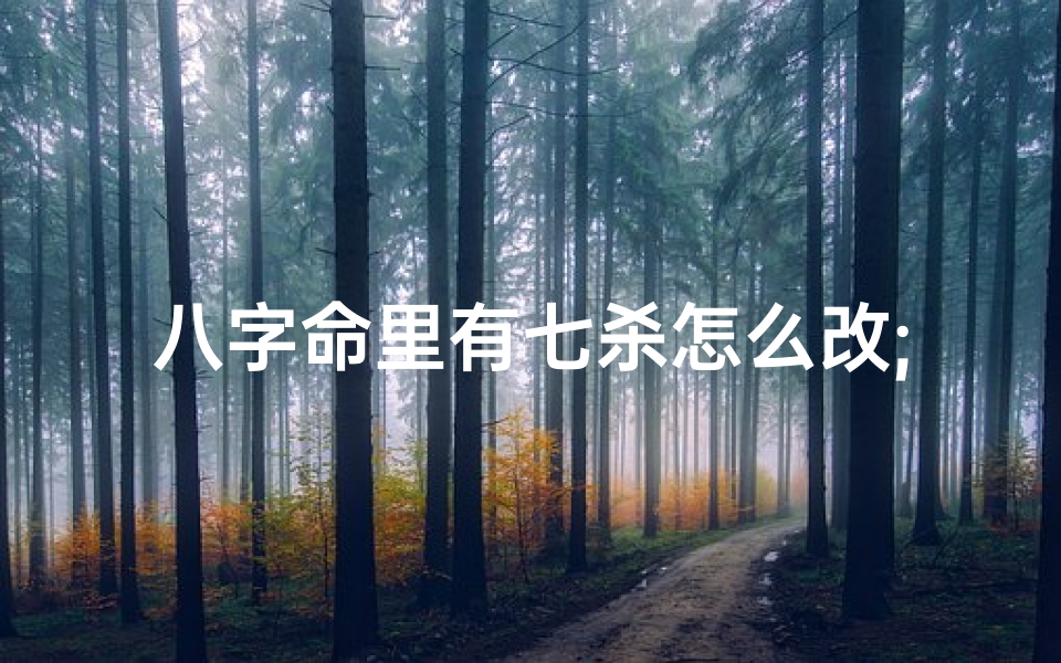 八字命里有七杀怎么改;八字出现七杀