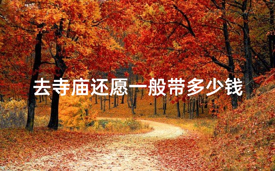 去寺庙还愿一般带多少钱合适呢(寺庙还愿,带多少钱最合适?)