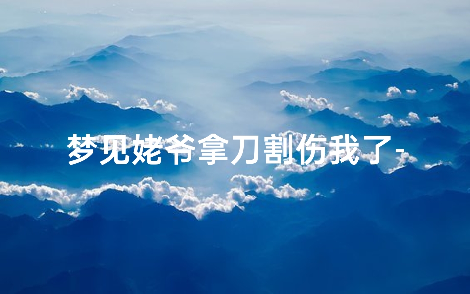 梦见姥爷拿刀割伤我了-梦到爷爷拿刀刺我流血