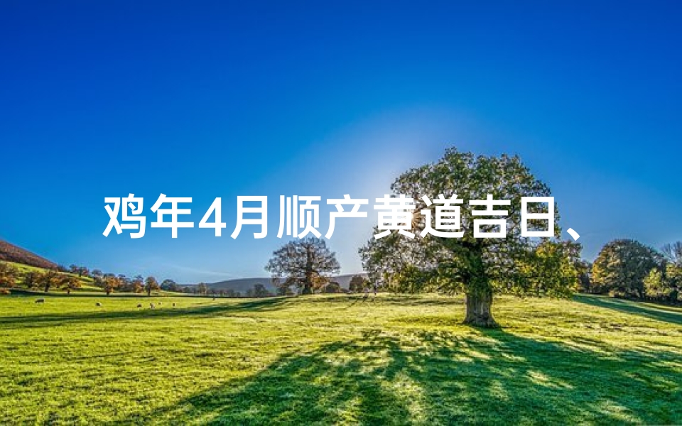 鸡年4月顺产黄道吉日、属鸡阳历4月出生好不好