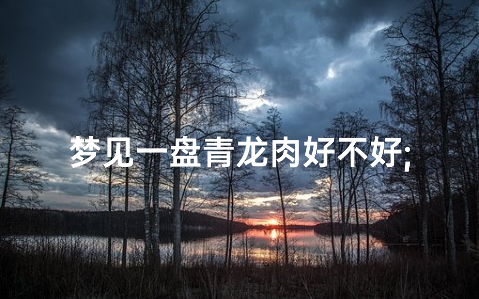 梦见一盘青龙肉好不好;梦见青龙头