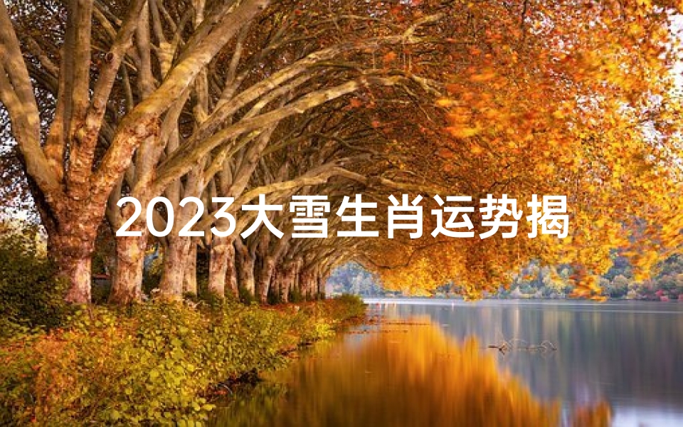2023大雪生肖运势揭秘:喜忧参半,运势大揭秘