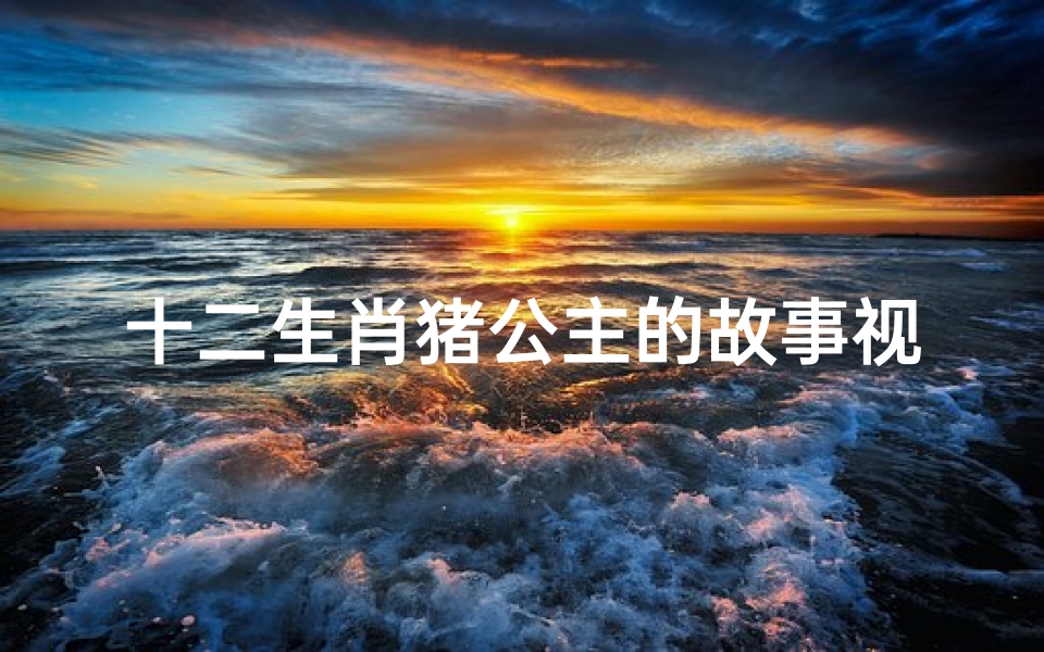 十二生肖猪公主的故事视频(十二生肖猪的故事是什么 )