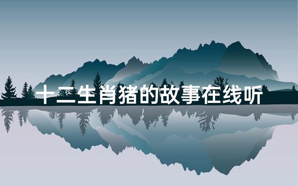 十二生肖猪的故事在线听(十二生肖猪的故事是什么 )
