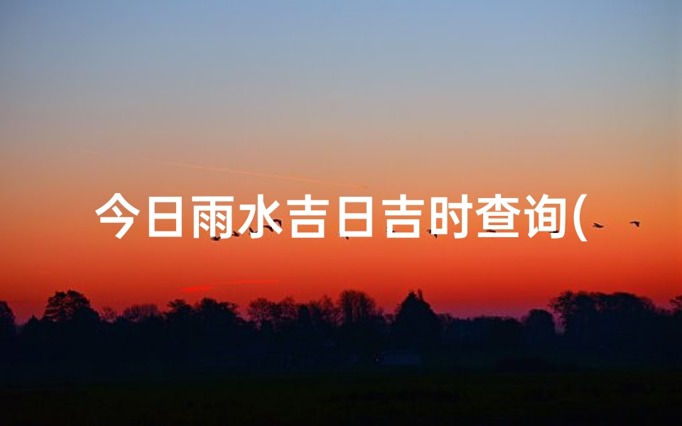 今日雨水吉日吉时查询(正月19是不是黄道吉日)