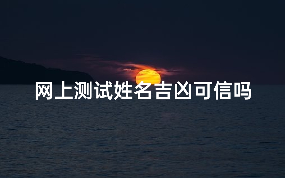 网上测试姓名吉凶可信吗(网上测婚姻的准吗,网上那种用名字来测试婚姻的准么)