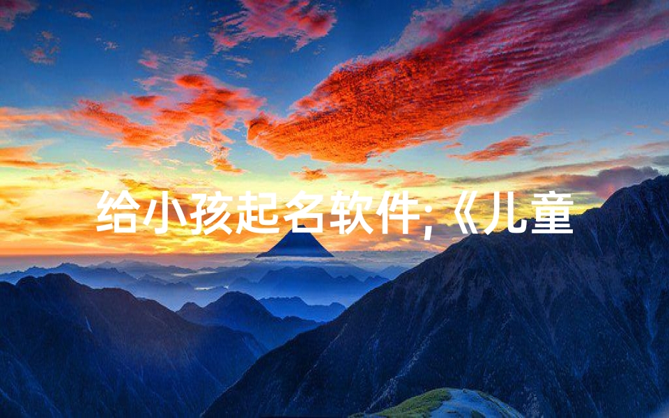 给小孩起名软件;《儿童专属:创新起名软件,打造个性宝宝名》