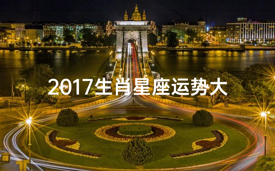 2017生肖星座运势大揭秘:运势吉凶一览无遗