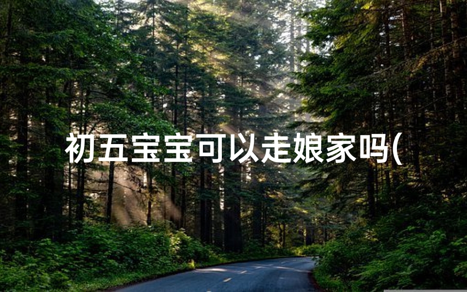 初五宝宝可以走娘家吗(初五带宝宝去寺庙合适吗?祈福指南来了)