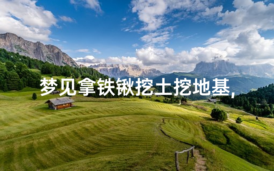 梦见拿铁锹挖土挖地基,梦见拿铁锹挖土挖地基了