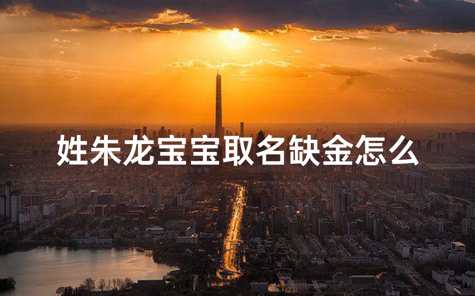 姓朱龙宝宝取名缺金怎么取,姓朱缺金的名字男孩