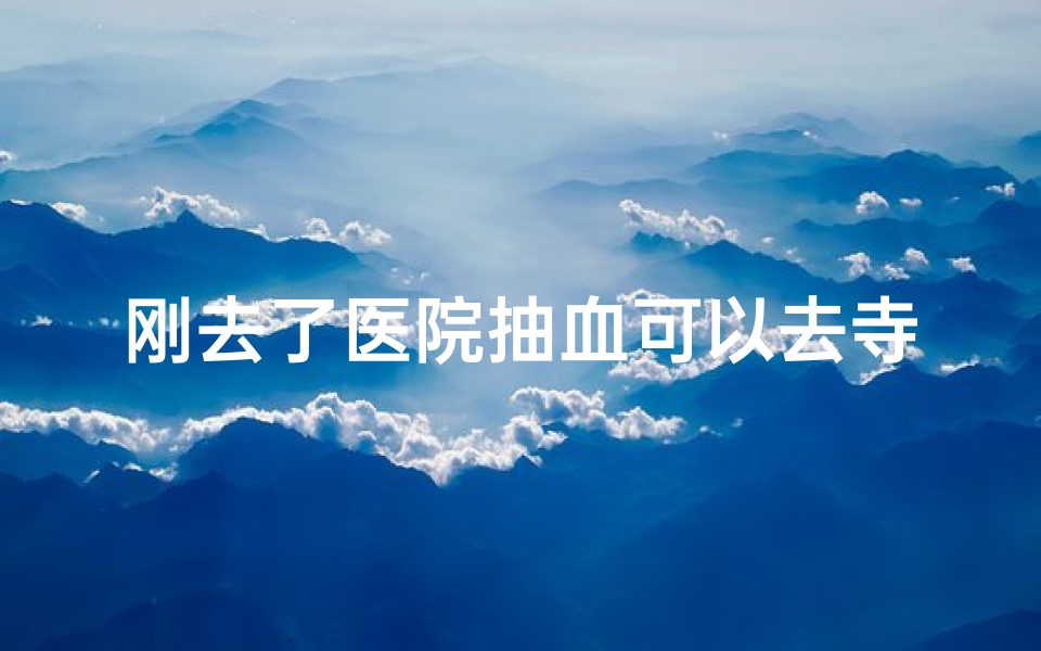 刚去了医院抽血可以去寺庙吗女生(抽血后可否去寺庙?探秘健康与信仰的边界)