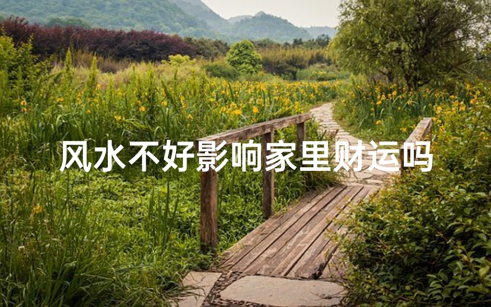 风水不好影响家里财运吗;风水不佳,家中财运受阻?