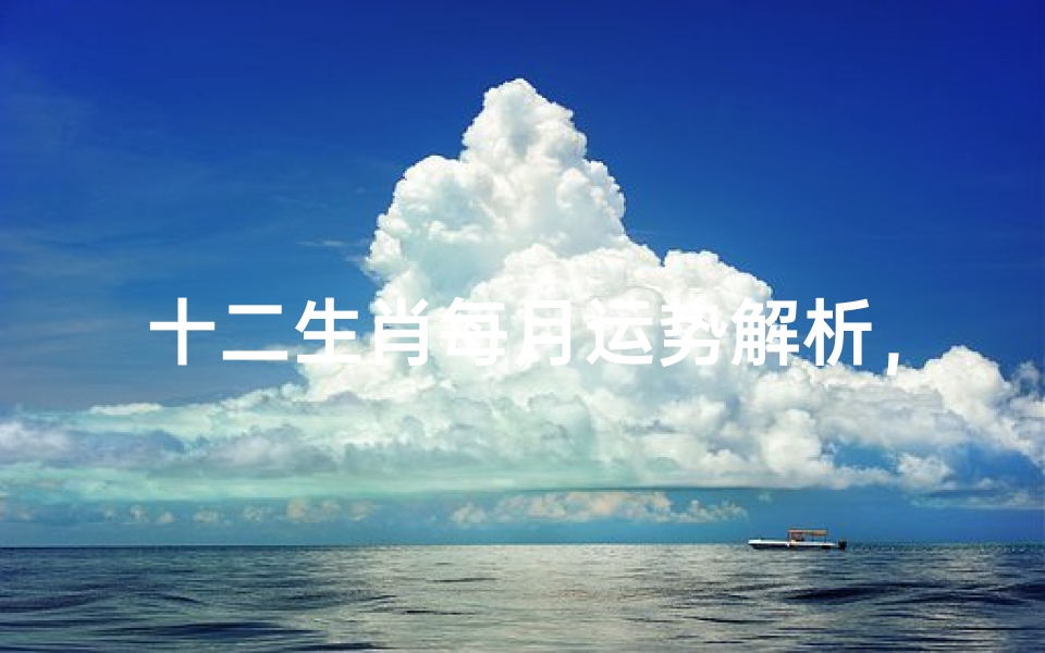 十二生肖每月运势解析,2024年吉凶方位与开运指南