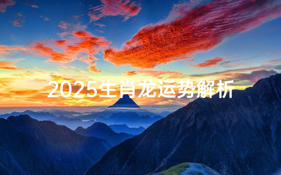 2025生肖龙运势解析-新年吉凶预测与应对策略