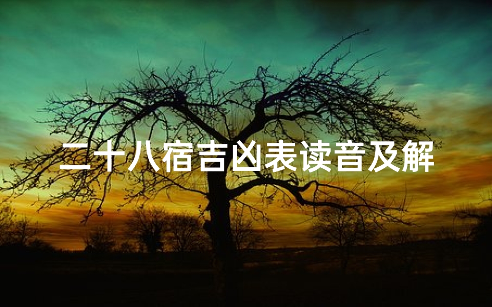 二十八宿吉凶表读音及解释—《二十八宿吉凶读音解析与奥秘解读》