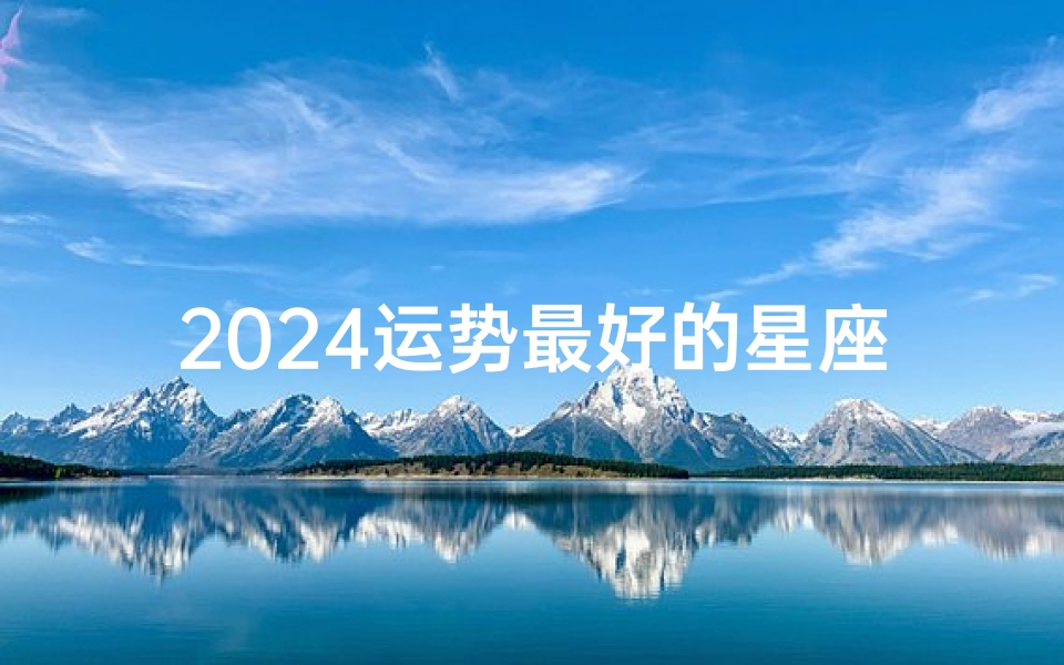 2024运势最好的星座陶白白_2024运势爆表陶白白成最旺星座宝藏