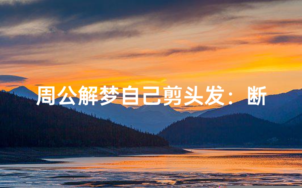 周公解梦自己剪头发:断发寓意与修剪烦恼的现代启示