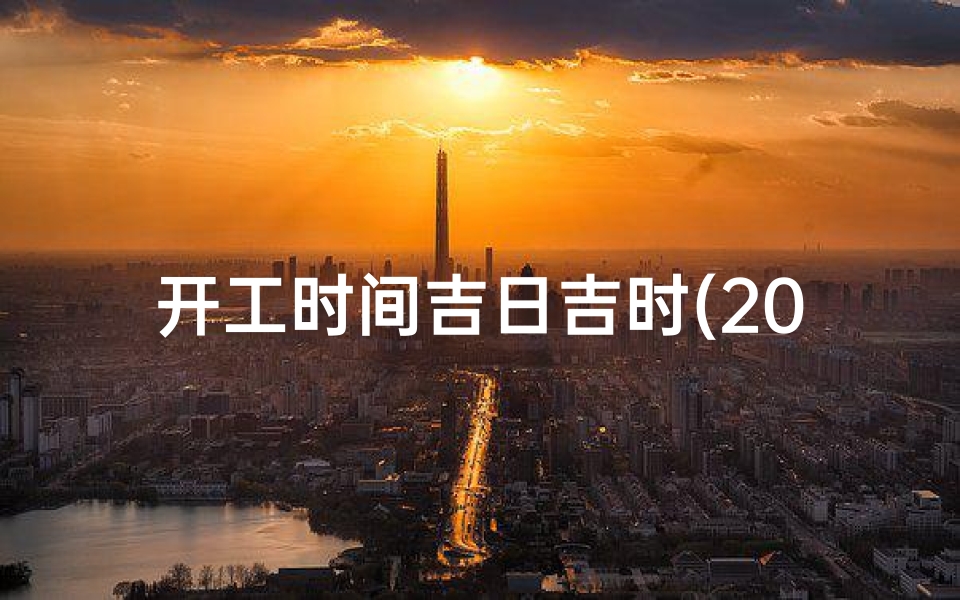 开工时间吉日吉时(2025装修开工吉日吉时一览表)