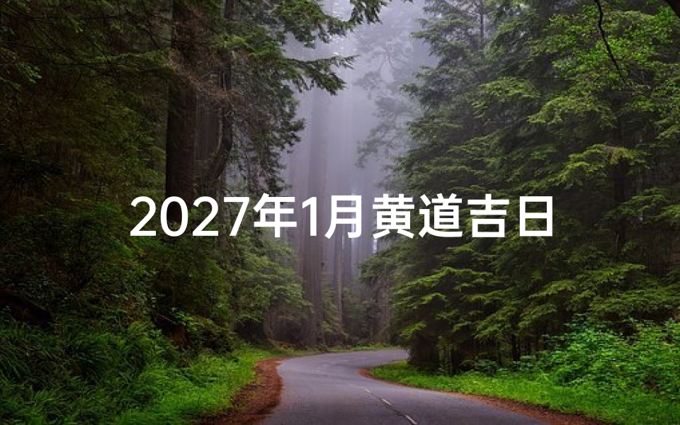 2027年1月黄道吉日查询,老黄历宜忌与吉时详解