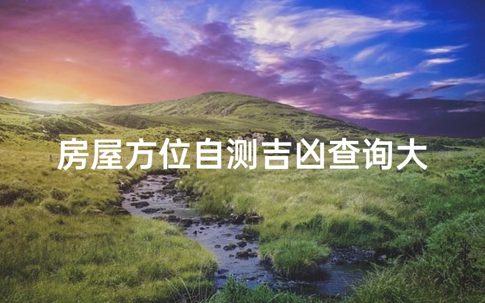 房屋方位自测吉凶查询大全_《房屋方位吉凶速查宝典:揭秘家居风水奥秘》-海瑞算卦网