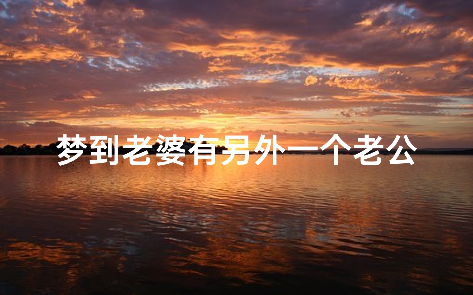 梦到老婆有另外一个老公—梦见老婆有老公,吉凶预兆揭秘