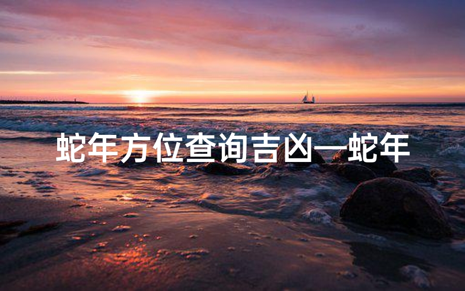蛇年方位查询吉凶—蛇年方位吉凶速查指南
