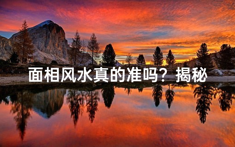 面相风水真的准吗?揭秘神秘面相学的奥秘