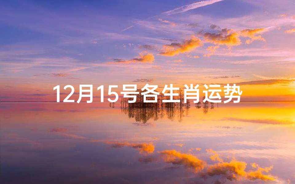 12月15号各生肖运势详解_12月15日生肖运势揭秘:运势起伏大揭秘