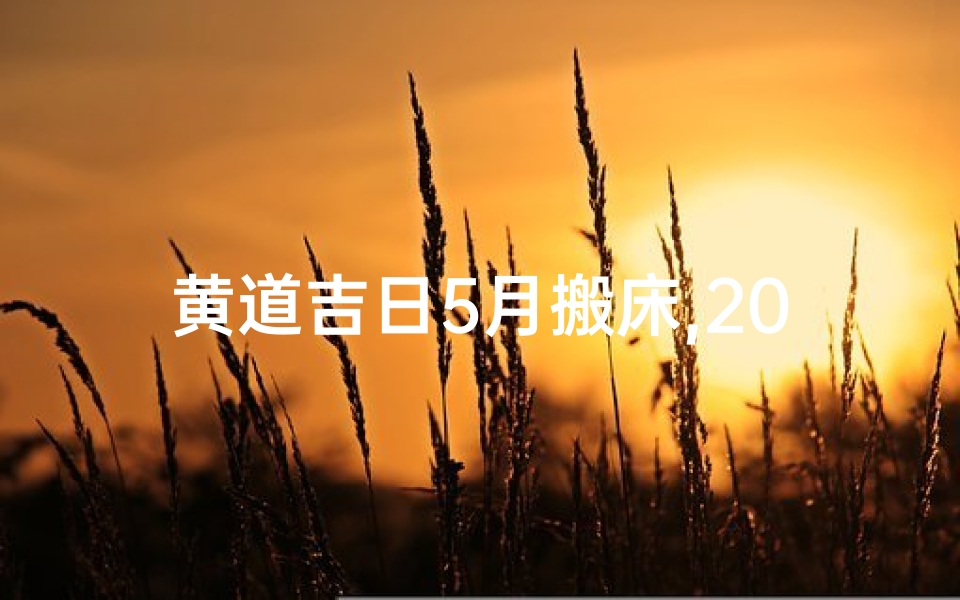 黄道吉日5月搬床,2021年五月搬床