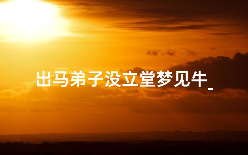 出马弟子没立堂梦见牛_出马弟子没立堂梦见牛和羊