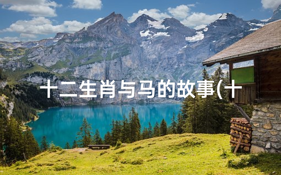 十二生肖与马的故事(十二生肖中的马是什么故事呢)