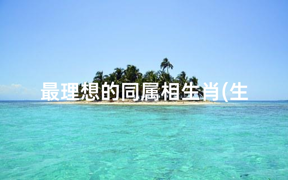 最理想的同属相生肖(生肖属相婚配表,最准的12生肖配对表 )