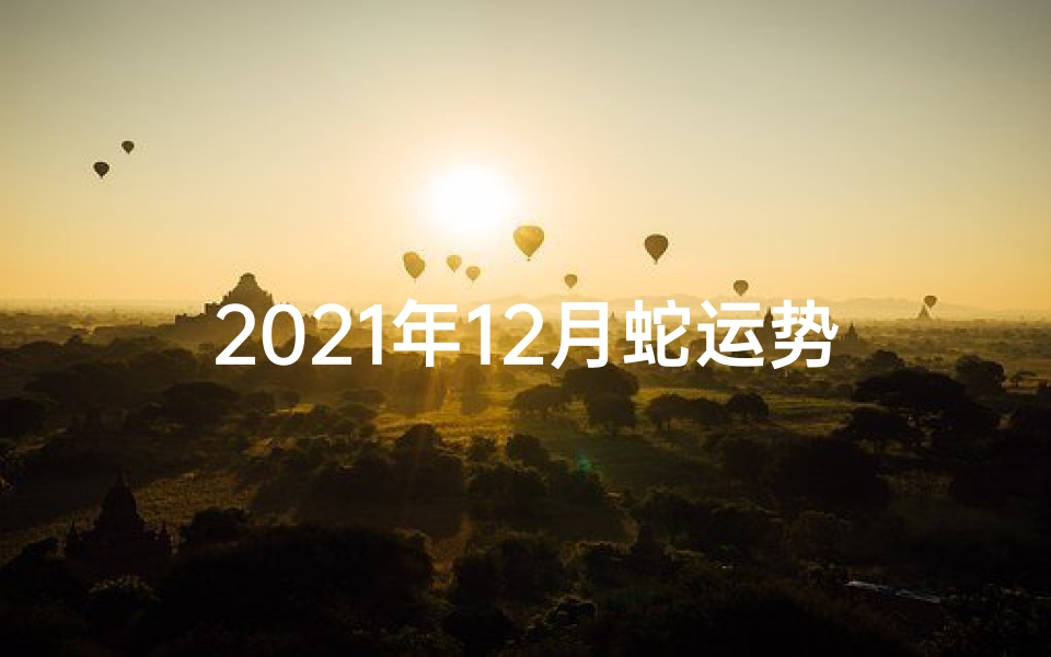 2021年12月蛇运势-生肖蛇12月1日运势:运势攀升,喜气洋洋