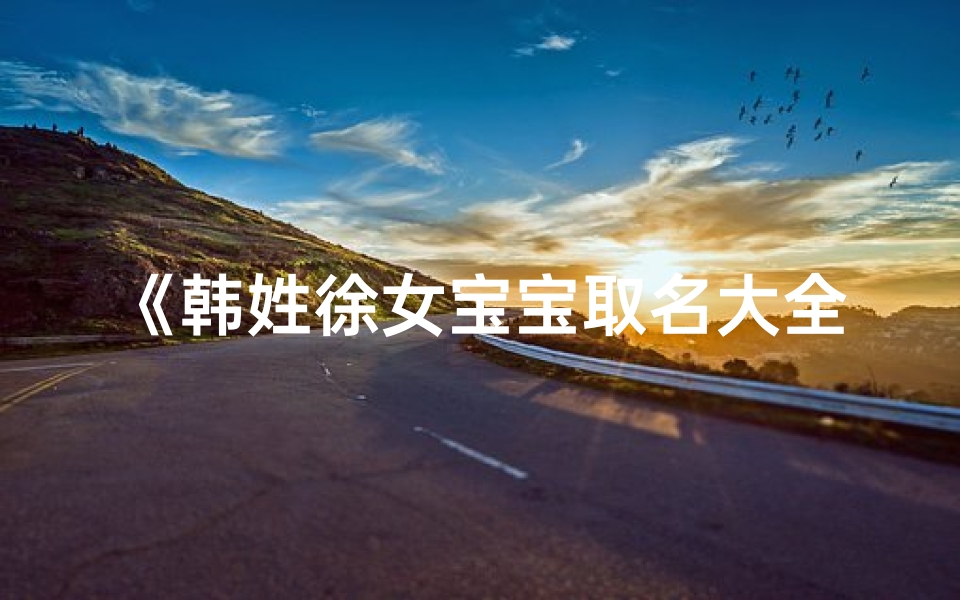 《韩姓徐女宝宝取名大全:精选美名汇聚》
