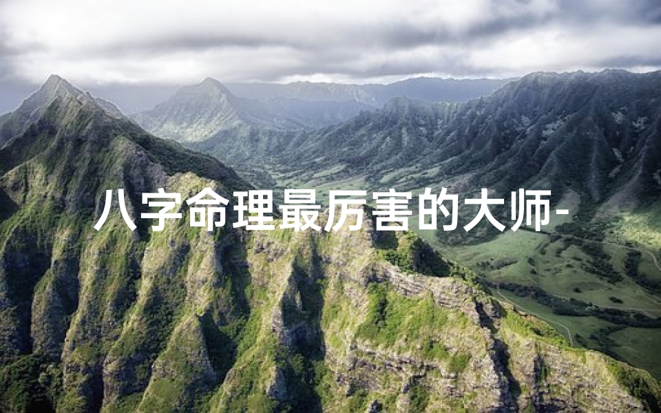 八字命理最厉害的大师-八字命理界巅峰:揭秘史上最佳命理大师是谁