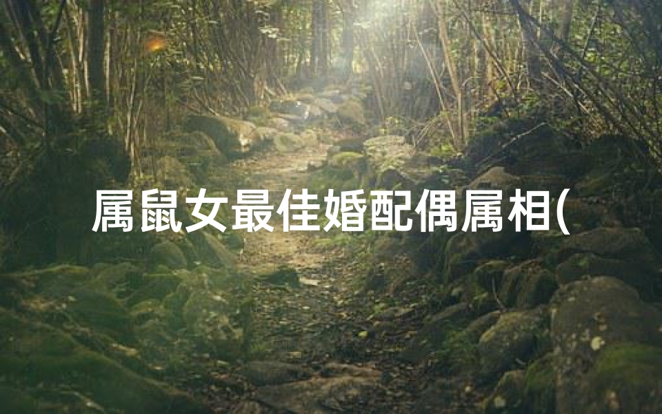 属鼠女最佳婚配偶属相(属鼠不合的属相属鼠女配什么属相最好 )