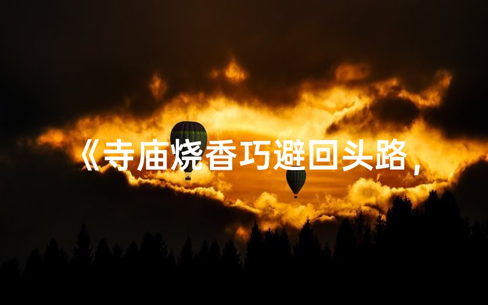 《寺庙烧香巧避回头路,智慧祈福两不误》