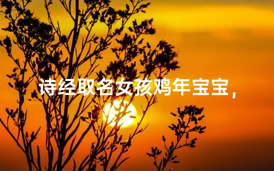 诗经取名女孩鸡年宝宝,古典雅致的命名艺术