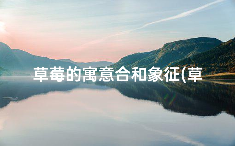 草莓的寓意合和象征(草莓吉凶:甜蜜与风险并存之果)