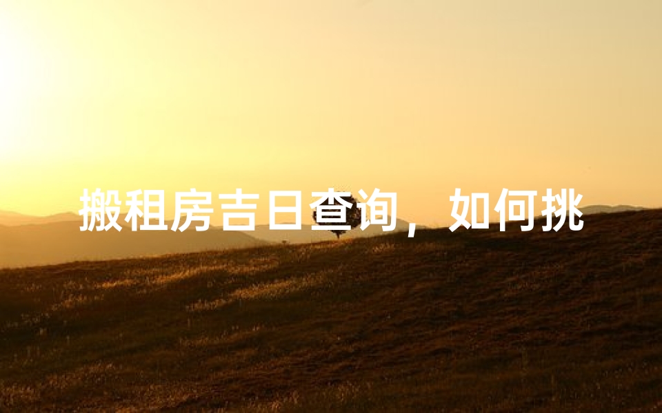 搬租房吉日查询，如何挑选最适合的搬家好日子