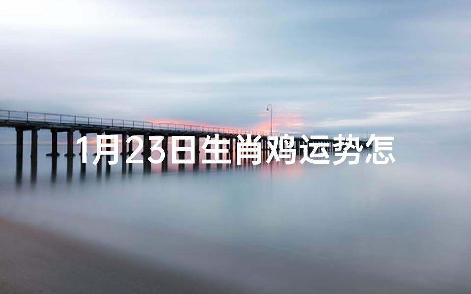 1月23日生肖鸡运势怎么样呢,1月23日生肖鸡运势揭秘:今日运势如何?