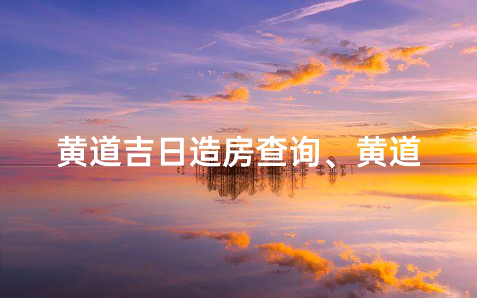 黄道吉日造房查询、黄道吉日造房查询:选好时辰,安居乐业