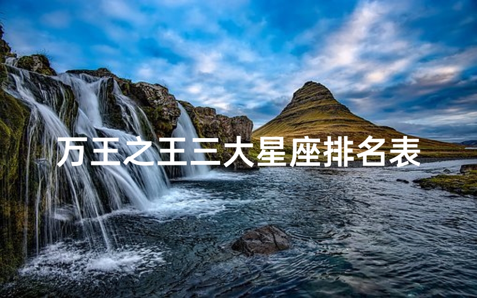 万王之王三大星座排名表(十二星座中谁是万星之王)